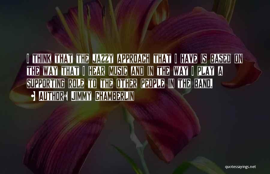 Jimmy Chamberlin Quotes: I Think That The Jazzy Approach That I Have Is Based On The Way That I Hear Music And In