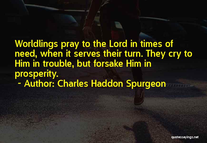 Charles Haddon Spurgeon Quotes: Worldlings Pray To The Lord In Times Of Need, When It Serves Their Turn. They Cry To Him In Trouble,