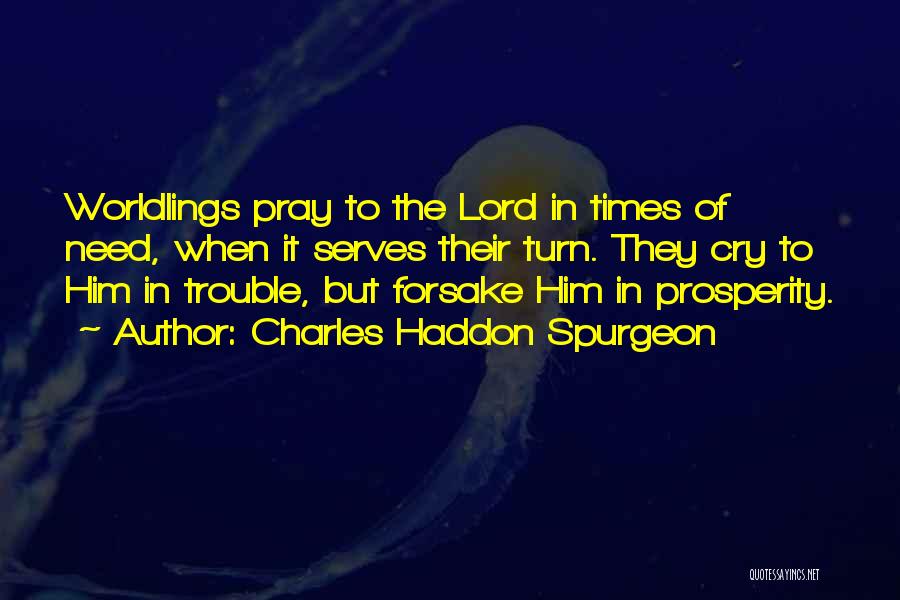 Charles Haddon Spurgeon Quotes: Worldlings Pray To The Lord In Times Of Need, When It Serves Their Turn. They Cry To Him In Trouble,