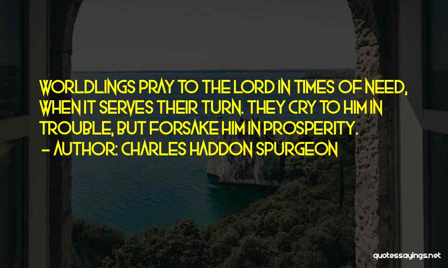 Charles Haddon Spurgeon Quotes: Worldlings Pray To The Lord In Times Of Need, When It Serves Their Turn. They Cry To Him In Trouble,