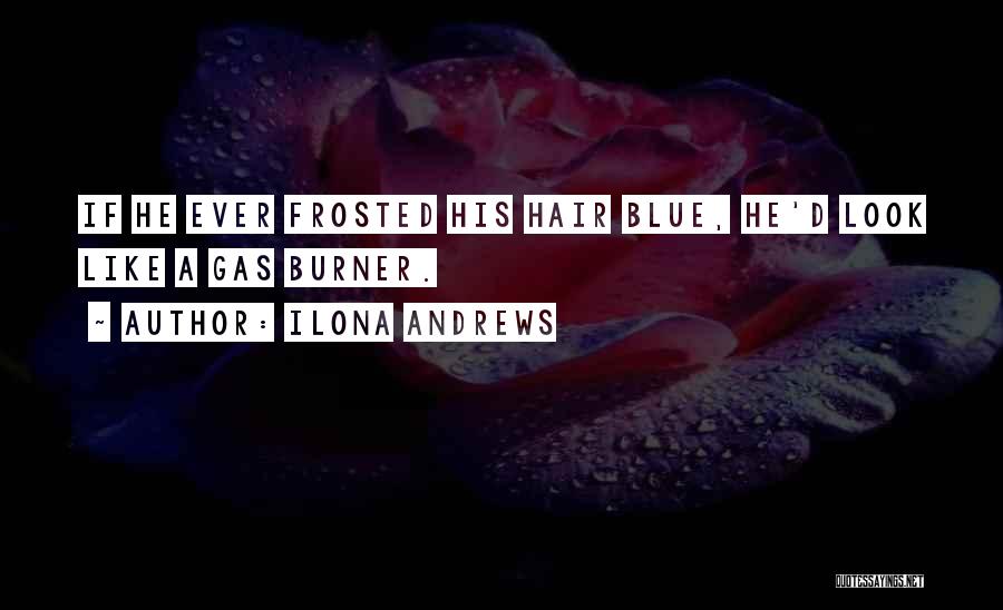 Ilona Andrews Quotes: If He Ever Frosted His Hair Blue, He'd Look Like A Gas Burner.
