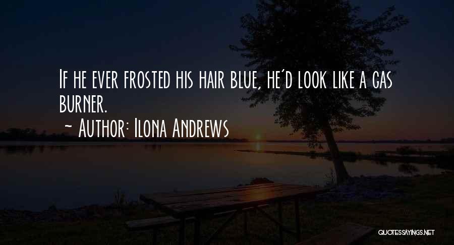 Ilona Andrews Quotes: If He Ever Frosted His Hair Blue, He'd Look Like A Gas Burner.