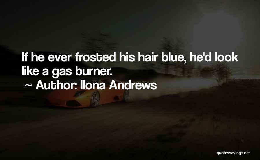 Ilona Andrews Quotes: If He Ever Frosted His Hair Blue, He'd Look Like A Gas Burner.