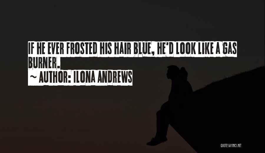 Ilona Andrews Quotes: If He Ever Frosted His Hair Blue, He'd Look Like A Gas Burner.