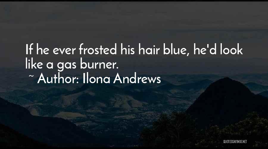 Ilona Andrews Quotes: If He Ever Frosted His Hair Blue, He'd Look Like A Gas Burner.