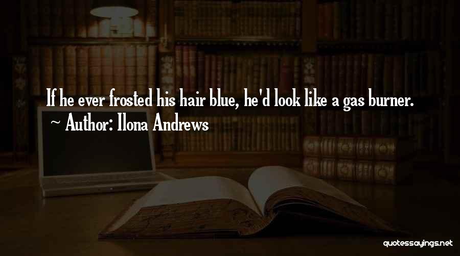 Ilona Andrews Quotes: If He Ever Frosted His Hair Blue, He'd Look Like A Gas Burner.