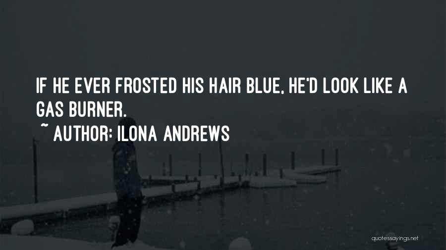 Ilona Andrews Quotes: If He Ever Frosted His Hair Blue, He'd Look Like A Gas Burner.