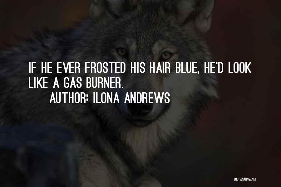 Ilona Andrews Quotes: If He Ever Frosted His Hair Blue, He'd Look Like A Gas Burner.