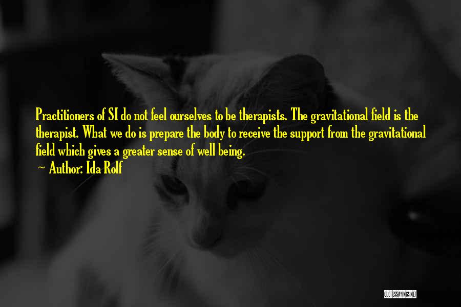 Ida Rolf Quotes: Practitioners Of Si Do Not Feel Ourselves To Be Therapists. The Gravitational Field Is The Therapist. What We Do Is