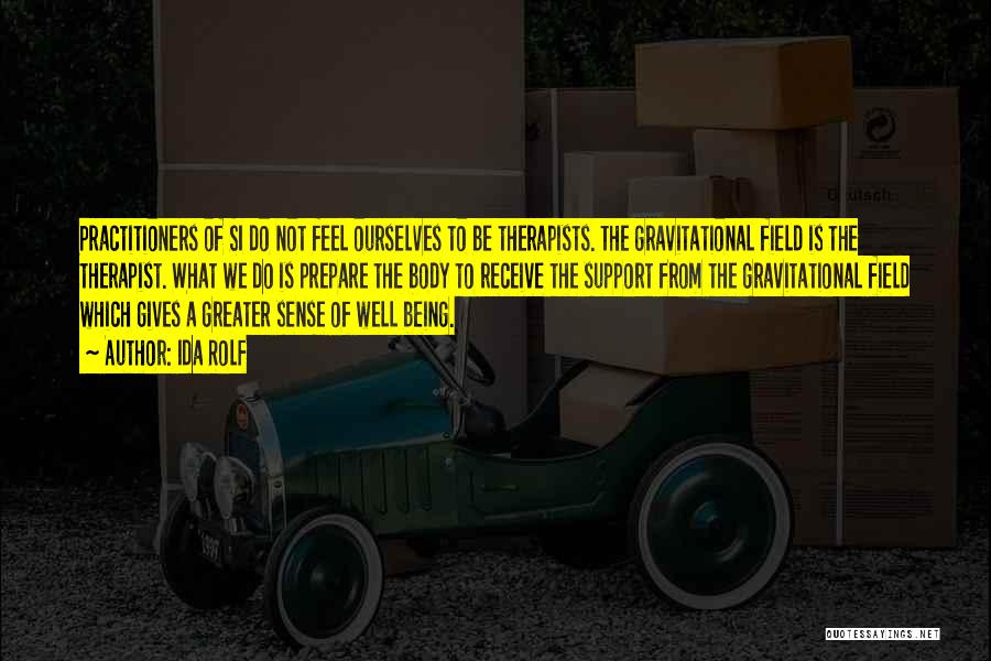 Ida Rolf Quotes: Practitioners Of Si Do Not Feel Ourselves To Be Therapists. The Gravitational Field Is The Therapist. What We Do Is