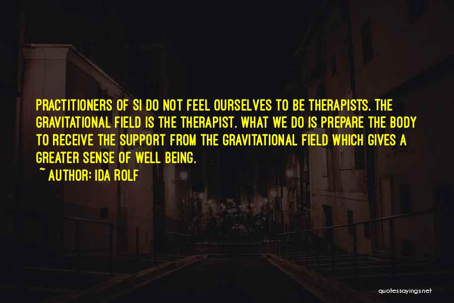 Ida Rolf Quotes: Practitioners Of Si Do Not Feel Ourselves To Be Therapists. The Gravitational Field Is The Therapist. What We Do Is