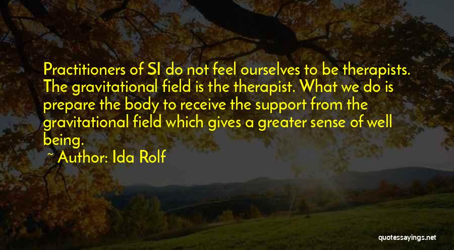 Ida Rolf Quotes: Practitioners Of Si Do Not Feel Ourselves To Be Therapists. The Gravitational Field Is The Therapist. What We Do Is