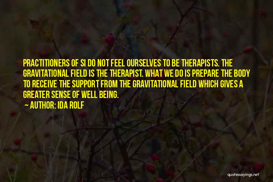 Ida Rolf Quotes: Practitioners Of Si Do Not Feel Ourselves To Be Therapists. The Gravitational Field Is The Therapist. What We Do Is