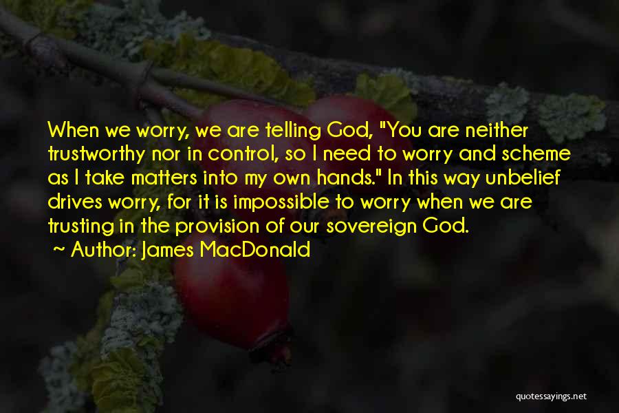 James MacDonald Quotes: When We Worry, We Are Telling God, You Are Neither Trustworthy Nor In Control, So I Need To Worry And