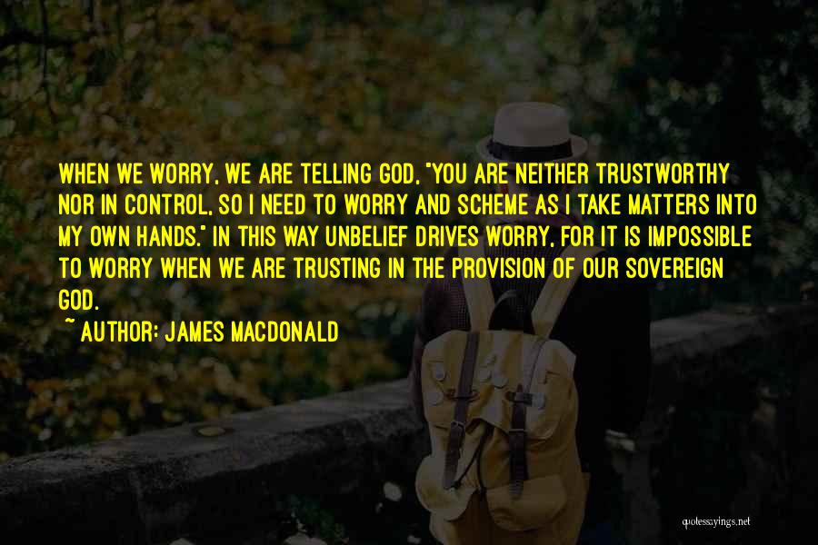 James MacDonald Quotes: When We Worry, We Are Telling God, You Are Neither Trustworthy Nor In Control, So I Need To Worry And