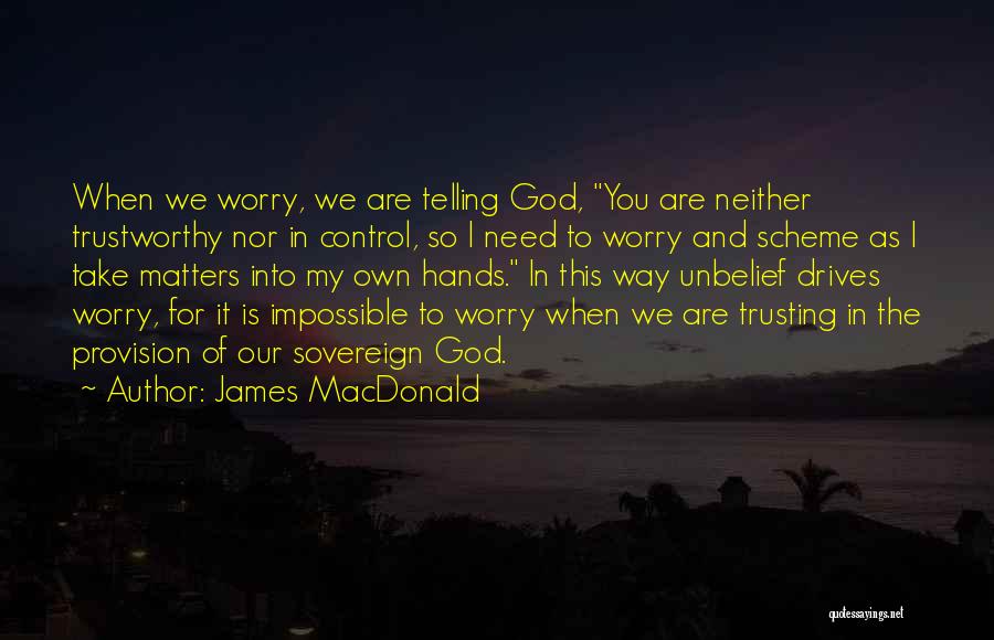 James MacDonald Quotes: When We Worry, We Are Telling God, You Are Neither Trustworthy Nor In Control, So I Need To Worry And