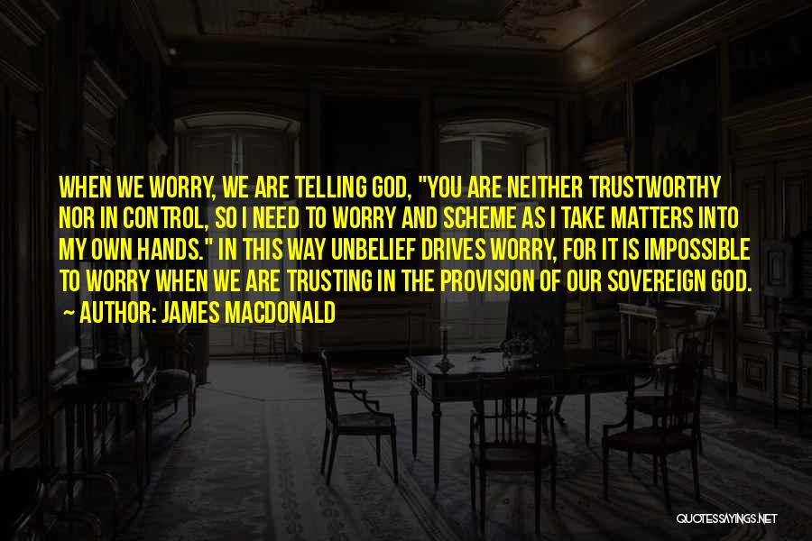 James MacDonald Quotes: When We Worry, We Are Telling God, You Are Neither Trustworthy Nor In Control, So I Need To Worry And
