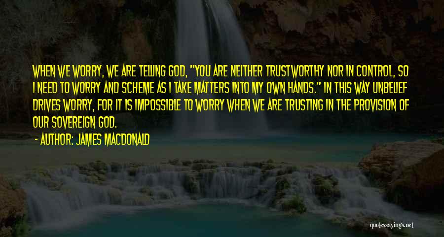 James MacDonald Quotes: When We Worry, We Are Telling God, You Are Neither Trustworthy Nor In Control, So I Need To Worry And