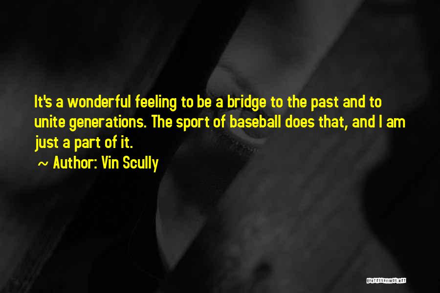 Vin Scully Quotes: It's A Wonderful Feeling To Be A Bridge To The Past And To Unite Generations. The Sport Of Baseball Does