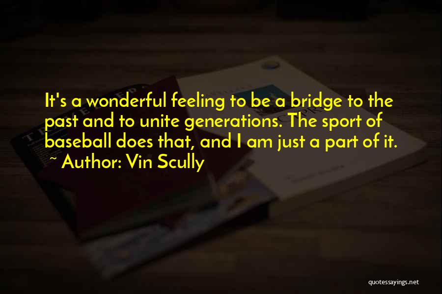 Vin Scully Quotes: It's A Wonderful Feeling To Be A Bridge To The Past And To Unite Generations. The Sport Of Baseball Does