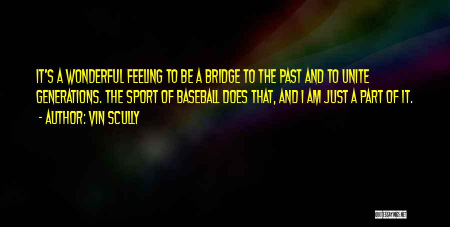 Vin Scully Quotes: It's A Wonderful Feeling To Be A Bridge To The Past And To Unite Generations. The Sport Of Baseball Does