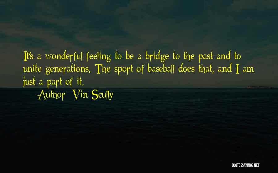 Vin Scully Quotes: It's A Wonderful Feeling To Be A Bridge To The Past And To Unite Generations. The Sport Of Baseball Does