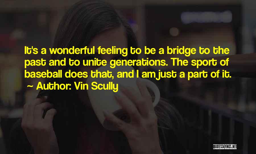 Vin Scully Quotes: It's A Wonderful Feeling To Be A Bridge To The Past And To Unite Generations. The Sport Of Baseball Does