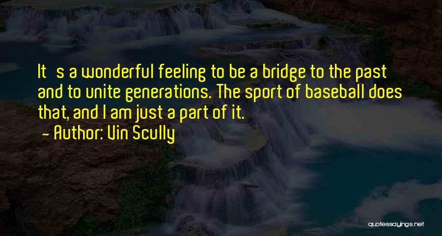 Vin Scully Quotes: It's A Wonderful Feeling To Be A Bridge To The Past And To Unite Generations. The Sport Of Baseball Does