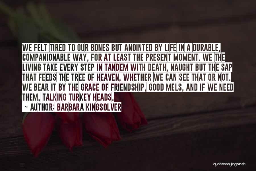 Barbara Kingsolver Quotes: We Felt Tired To Our Bones But Anointed By Life In A Durable, Companionable Way, For At Least The Present