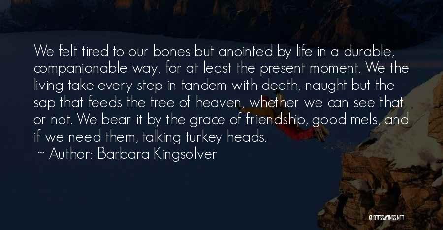 Barbara Kingsolver Quotes: We Felt Tired To Our Bones But Anointed By Life In A Durable, Companionable Way, For At Least The Present