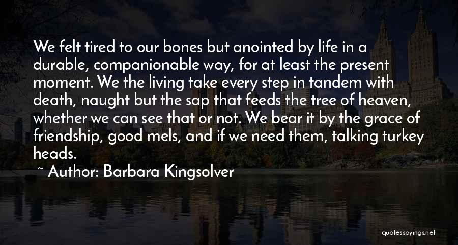 Barbara Kingsolver Quotes: We Felt Tired To Our Bones But Anointed By Life In A Durable, Companionable Way, For At Least The Present