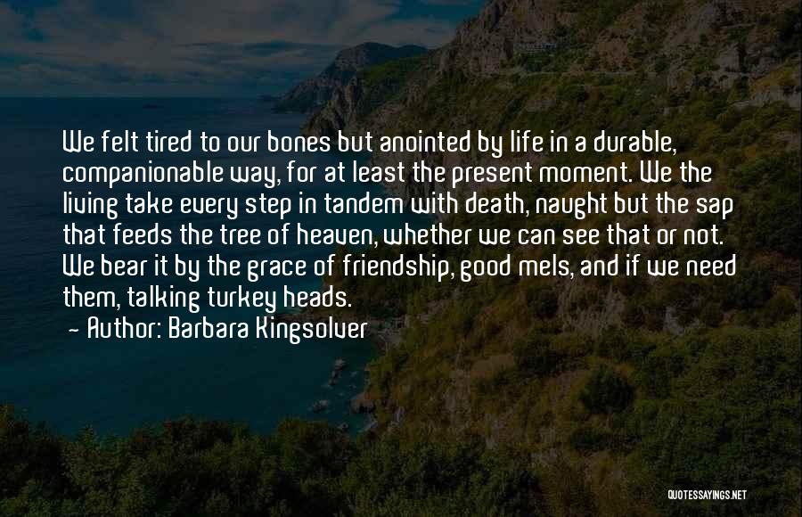 Barbara Kingsolver Quotes: We Felt Tired To Our Bones But Anointed By Life In A Durable, Companionable Way, For At Least The Present