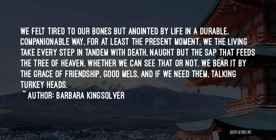 Barbara Kingsolver Quotes: We Felt Tired To Our Bones But Anointed By Life In A Durable, Companionable Way, For At Least The Present