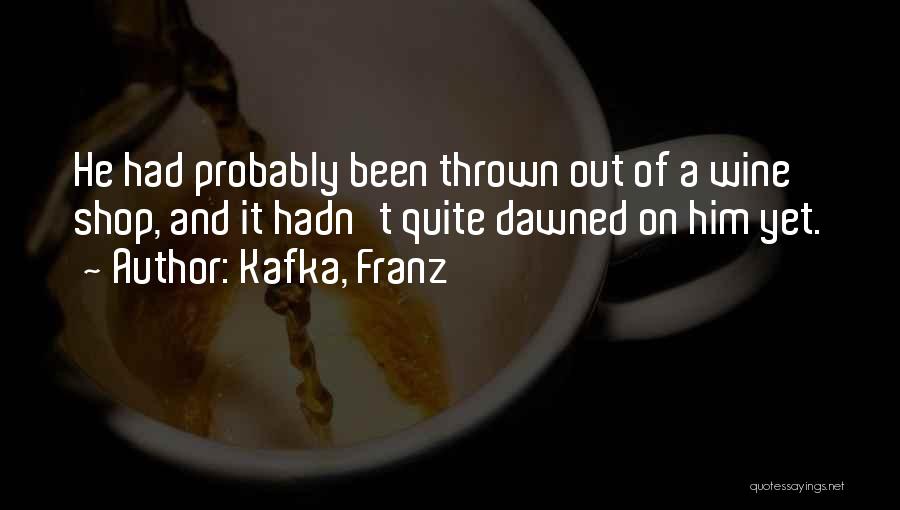 Kafka, Franz Quotes: He Had Probably Been Thrown Out Of A Wine Shop, And It Hadn't Quite Dawned On Him Yet.