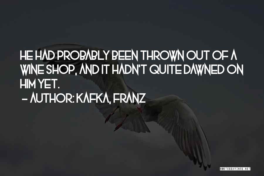 Kafka, Franz Quotes: He Had Probably Been Thrown Out Of A Wine Shop, And It Hadn't Quite Dawned On Him Yet.