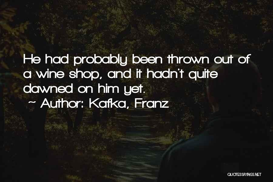 Kafka, Franz Quotes: He Had Probably Been Thrown Out Of A Wine Shop, And It Hadn't Quite Dawned On Him Yet.