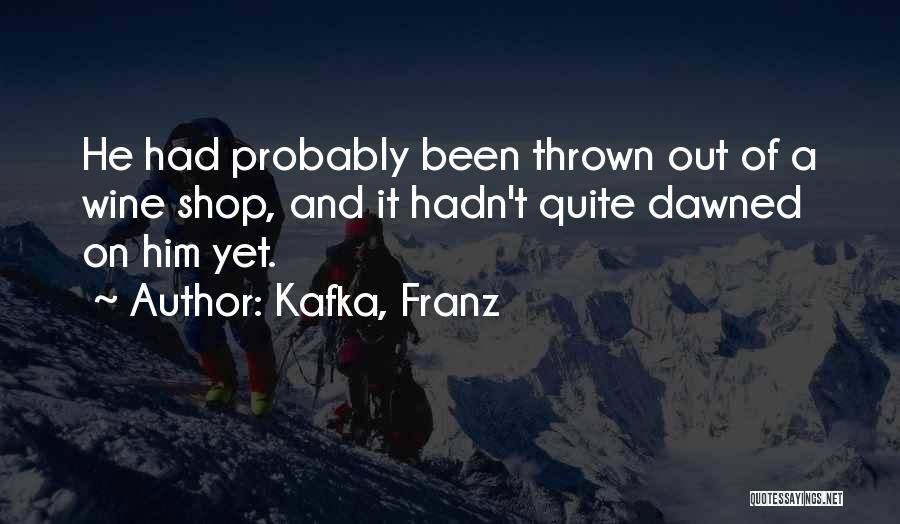 Kafka, Franz Quotes: He Had Probably Been Thrown Out Of A Wine Shop, And It Hadn't Quite Dawned On Him Yet.