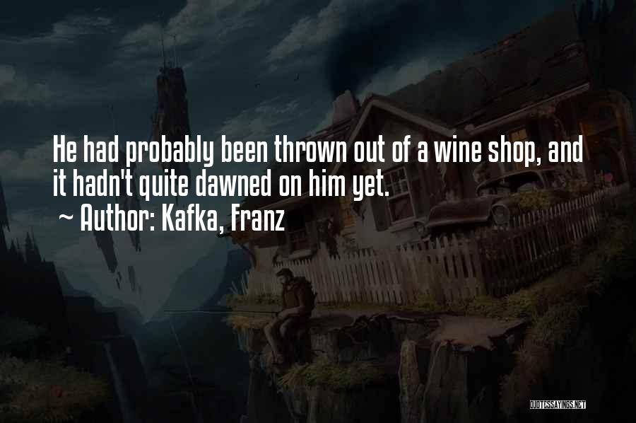 Kafka, Franz Quotes: He Had Probably Been Thrown Out Of A Wine Shop, And It Hadn't Quite Dawned On Him Yet.