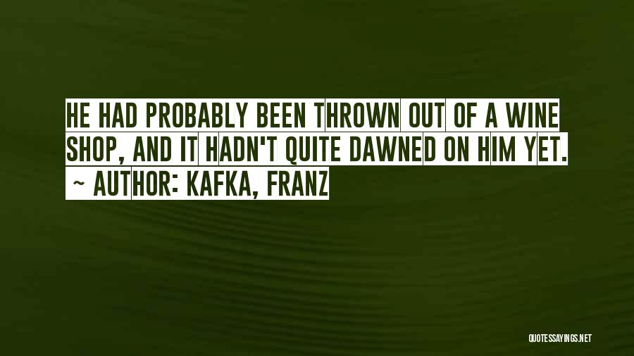 Kafka, Franz Quotes: He Had Probably Been Thrown Out Of A Wine Shop, And It Hadn't Quite Dawned On Him Yet.