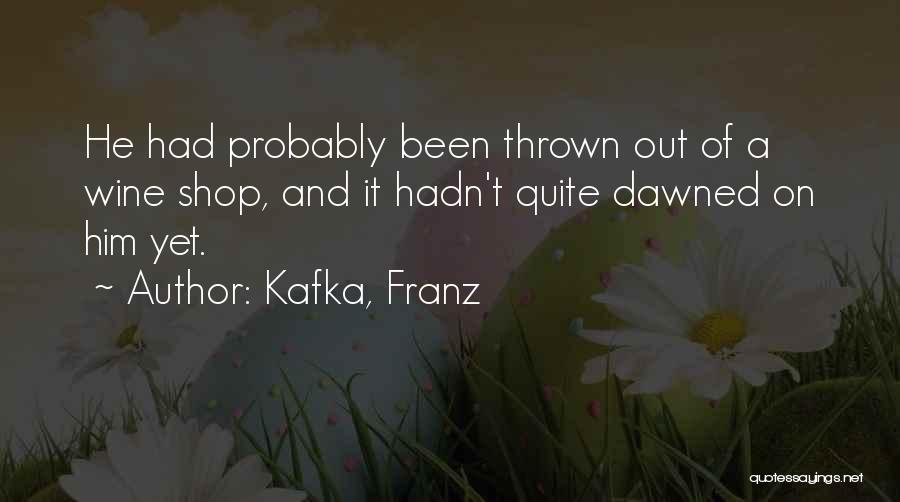 Kafka, Franz Quotes: He Had Probably Been Thrown Out Of A Wine Shop, And It Hadn't Quite Dawned On Him Yet.