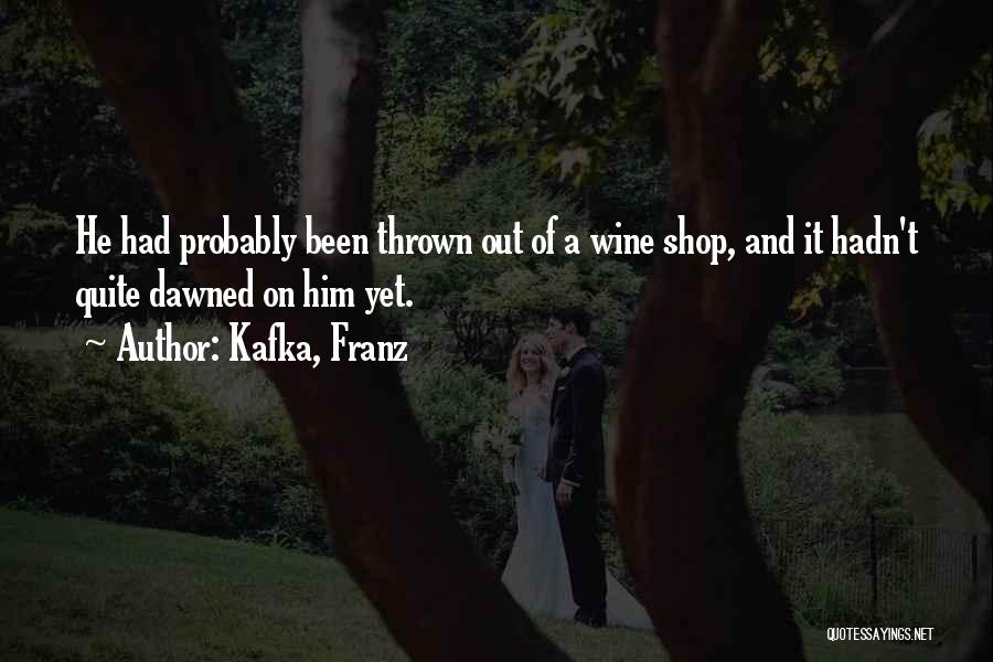 Kafka, Franz Quotes: He Had Probably Been Thrown Out Of A Wine Shop, And It Hadn't Quite Dawned On Him Yet.