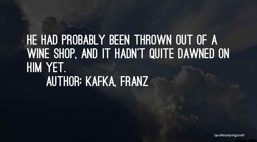 Kafka, Franz Quotes: He Had Probably Been Thrown Out Of A Wine Shop, And It Hadn't Quite Dawned On Him Yet.