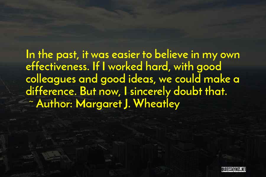 Margaret J. Wheatley Quotes: In The Past, It Was Easier To Believe In My Own Effectiveness. If I Worked Hard, With Good Colleagues And