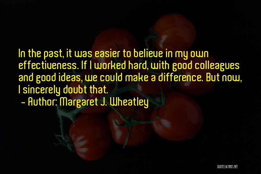 Margaret J. Wheatley Quotes: In The Past, It Was Easier To Believe In My Own Effectiveness. If I Worked Hard, With Good Colleagues And