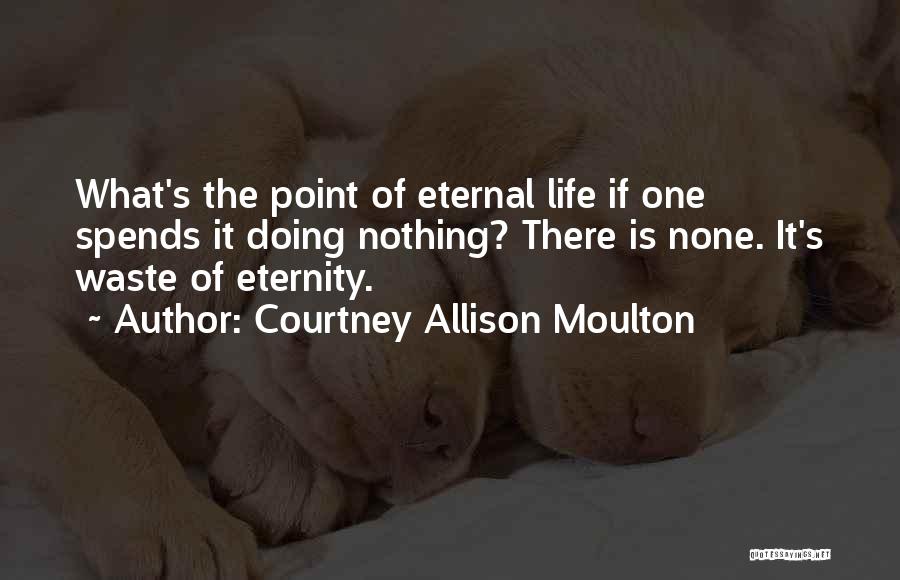 Courtney Allison Moulton Quotes: What's The Point Of Eternal Life If One Spends It Doing Nothing? There Is None. It's Waste Of Eternity.