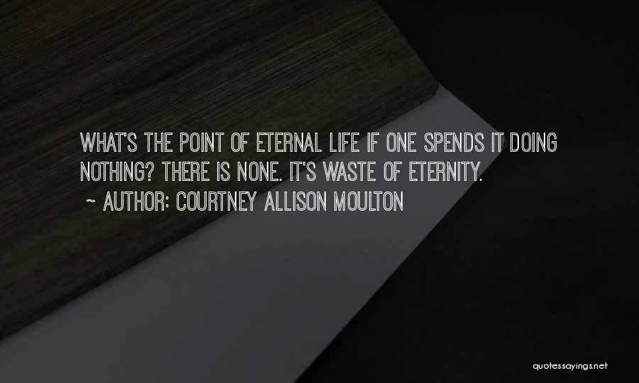 Courtney Allison Moulton Quotes: What's The Point Of Eternal Life If One Spends It Doing Nothing? There Is None. It's Waste Of Eternity.