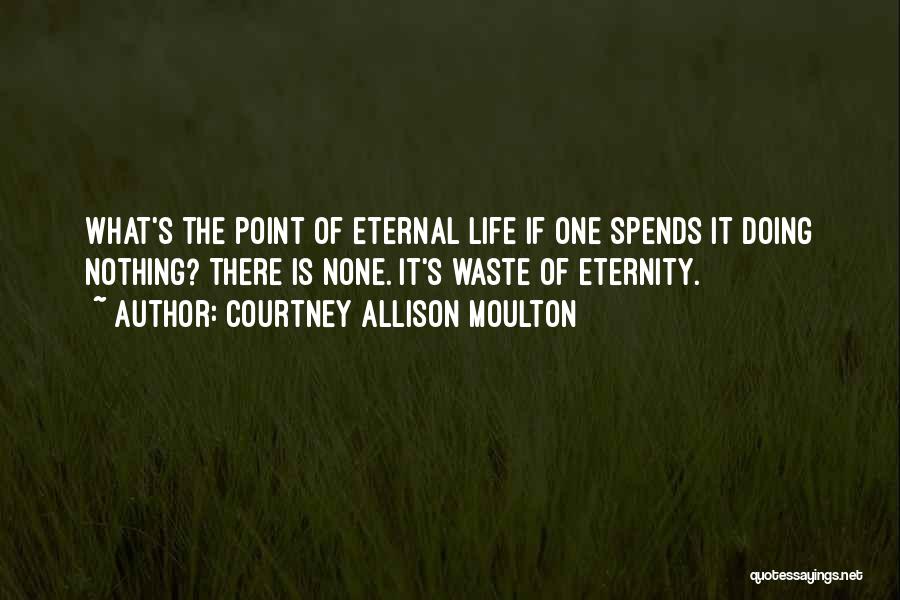 Courtney Allison Moulton Quotes: What's The Point Of Eternal Life If One Spends It Doing Nothing? There Is None. It's Waste Of Eternity.