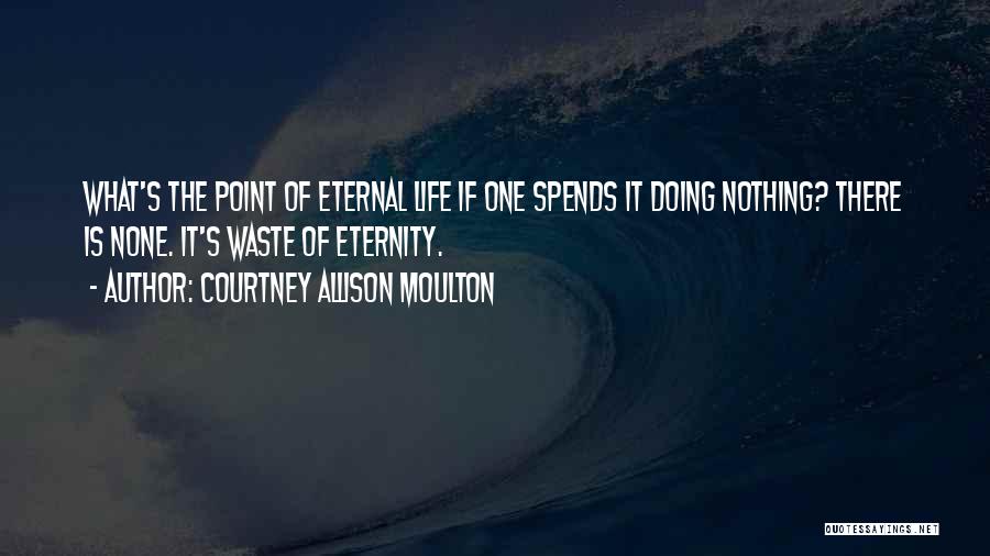 Courtney Allison Moulton Quotes: What's The Point Of Eternal Life If One Spends It Doing Nothing? There Is None. It's Waste Of Eternity.