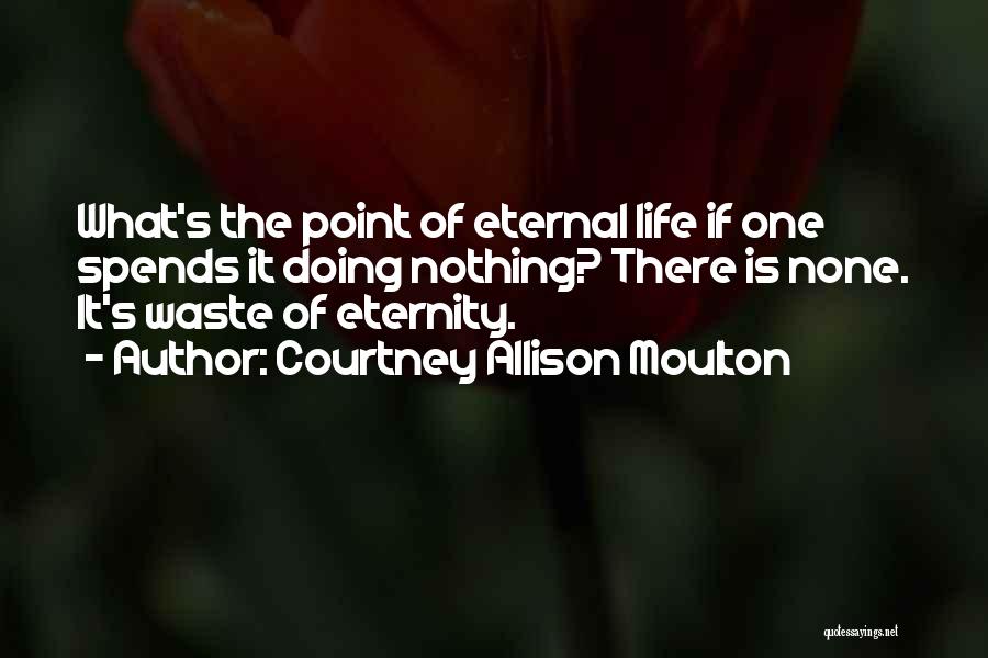 Courtney Allison Moulton Quotes: What's The Point Of Eternal Life If One Spends It Doing Nothing? There Is None. It's Waste Of Eternity.