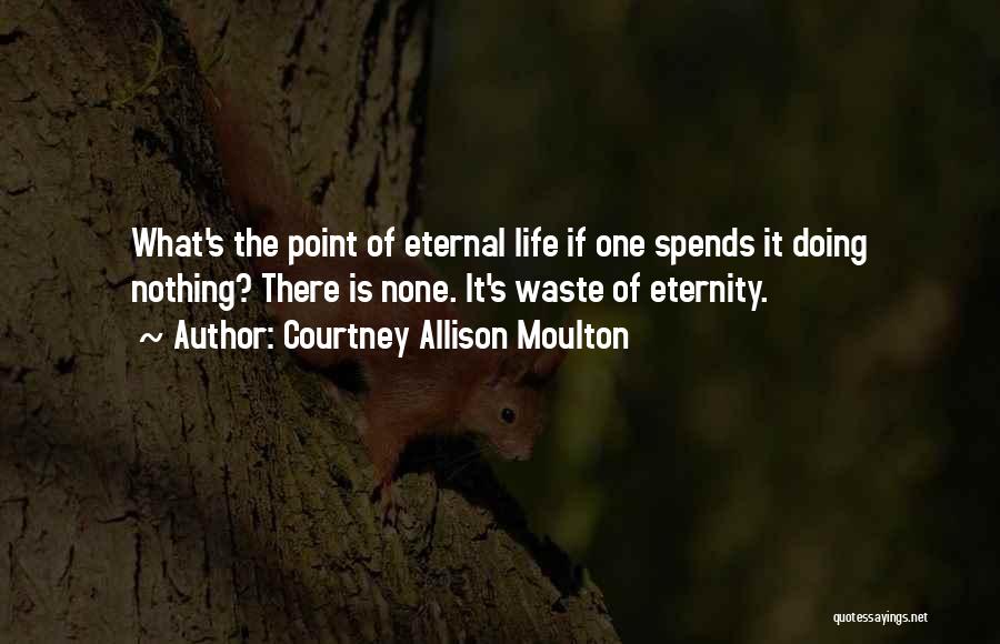 Courtney Allison Moulton Quotes: What's The Point Of Eternal Life If One Spends It Doing Nothing? There Is None. It's Waste Of Eternity.